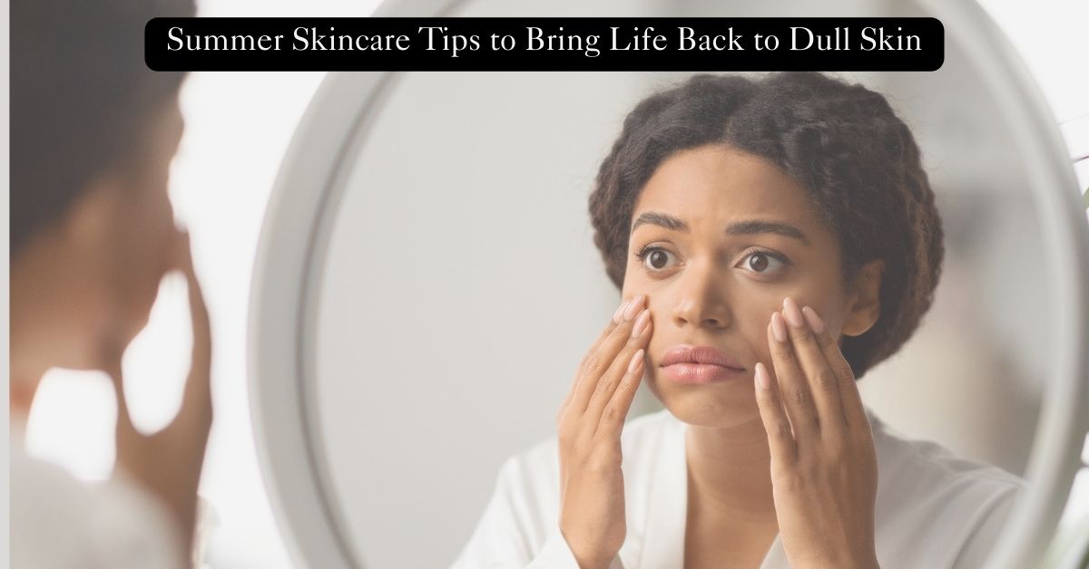 Summer Skincare Tips to Bring Life Back to Dull Skin