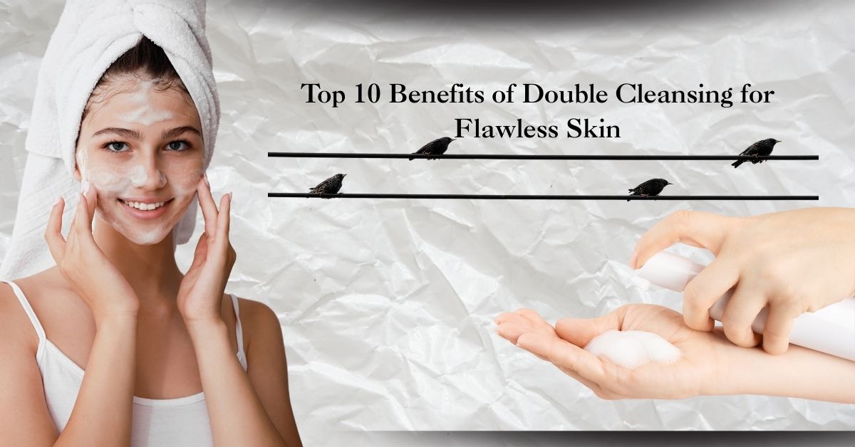 Top 10 Benefits of Double Cleansing for Flawless Skin