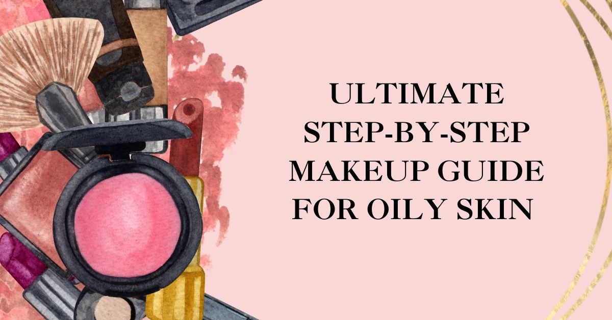 Ultimate Makeup Guide for Oily Skin – Step-by-Step