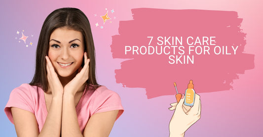 7 Skin Care Products for Oily Skin