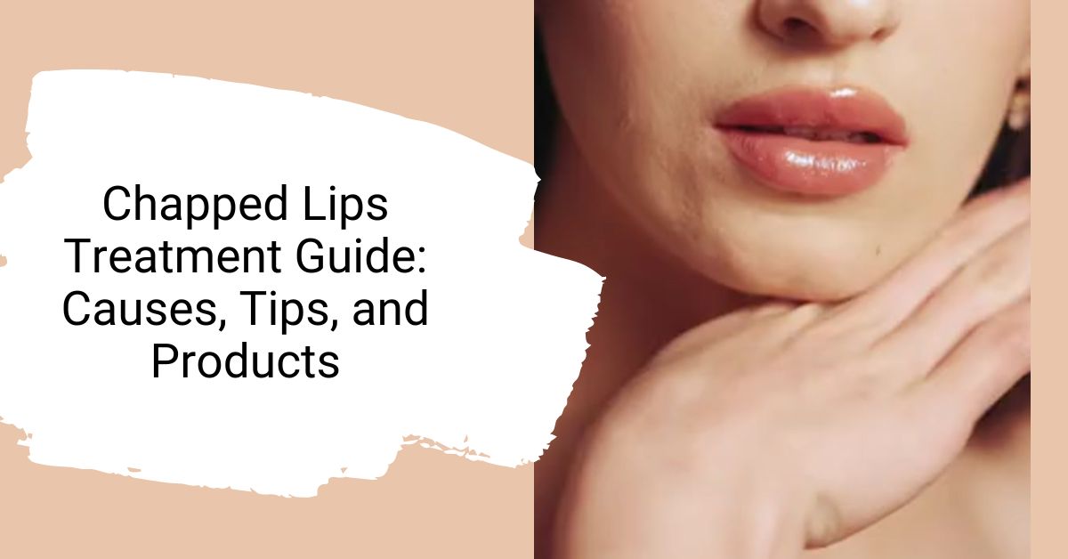 Chapped Lips Treatment Guide: Causes, Tips, and Products