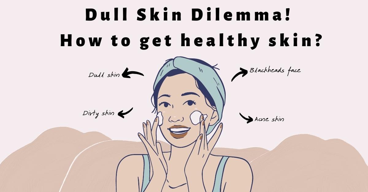 Dull Skin Dilemma! How to get healthy skin?