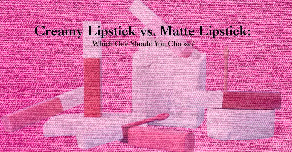 Creamy Lipstick vs. Matte Lipstick: Which One Should You Choose?